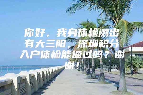 你好，我身体检测出有大三阳，深圳积分入户体检能通过吗？谢谢！
