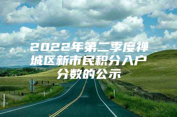 2022年第二季度禅城区新市民积分入户分数的公示