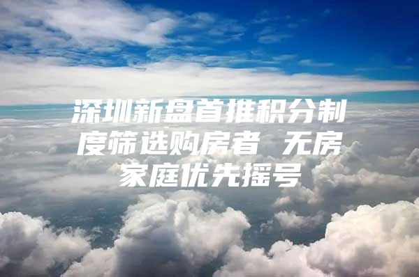 深圳新盘首推积分制度筛选购房者 无房家庭优先摇号
