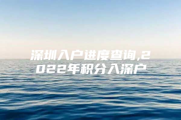 深圳入户进度查询,2022年积分入深户
