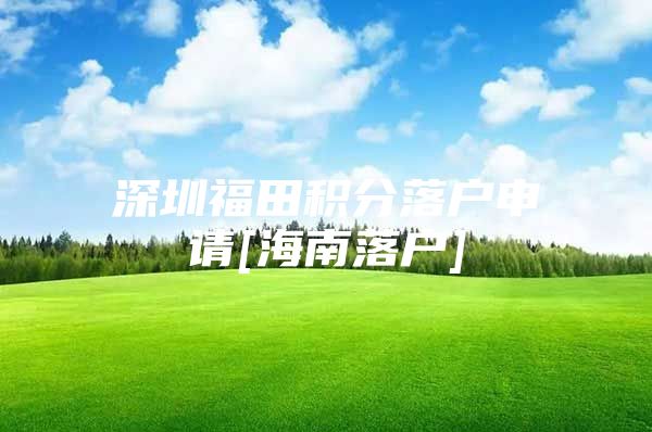 深圳福田积分落户申请[海南落户]