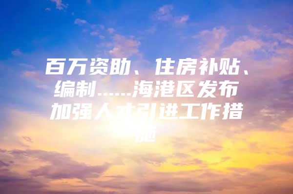 百万资助、住房补贴、编制......海港区发布加强人才引进工作措施
