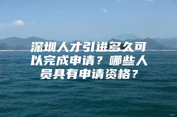 深圳人才引进多久可以完成申请？哪些人员具有申请资格？