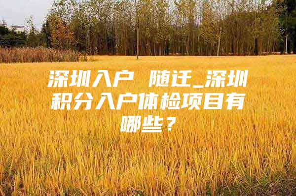 深圳入户 随迁_深圳积分入户体检项目有哪些？