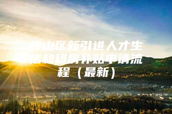 坪山区新引进人才生活和租房补贴申请流程（最新）