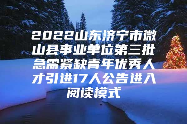 2022山东济宁市微山县事业单位第三批急需紧缺青年优秀人才引进17人公告进入阅读模式