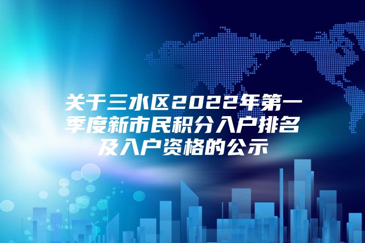 关于三水区2022年第一季度新市民积分入户排名及入户资格的公示