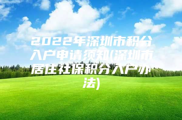 2022年深圳市积分入户申请须知(深圳市居住社保积分入户办法)