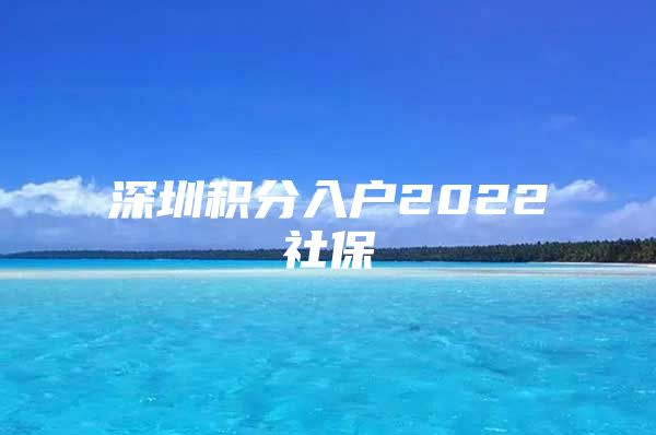 深圳积分入户2022社保