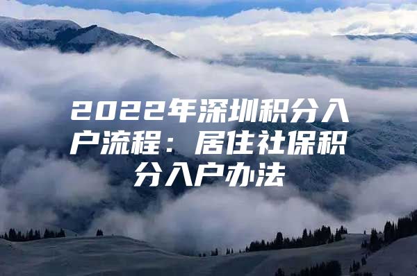 2022年深圳积分入户流程：居住社保积分入户办法