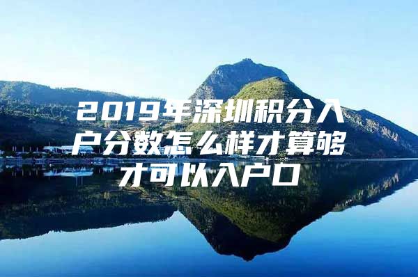 2019年深圳积分入户分数怎么样才算够才可以入户口