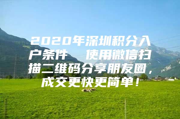 2020年深圳积分入户条件  使用微信扫描二维码分享朋友圈，成交更快更简单！
