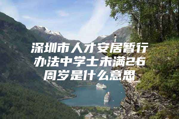 深圳市人才安居暂行办法中学士未满26周岁是什么意思