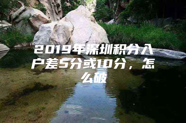 2019年深圳积分入户差5分或10分，怎么破