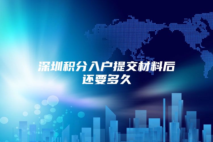 深圳积分入户提交材料后还要多久