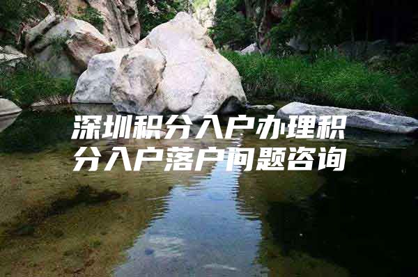 深圳积分入户办理积分入户落户问题咨询
