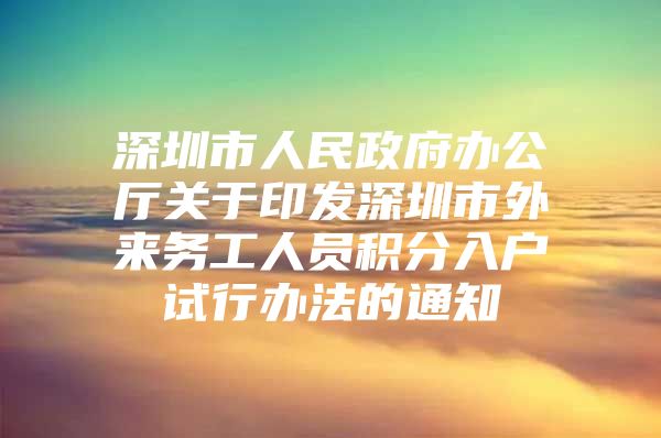 深圳市人民政府办公厅关于印发深圳市外来务工人员积分入户试行办法的通知
