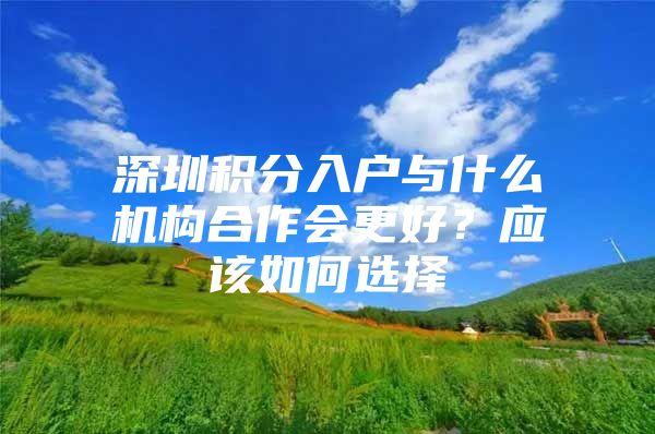 深圳积分入户与什么机构合作会更好？应该如何选择