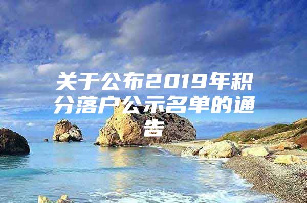 关于公布2019年积分落户公示名单的通告