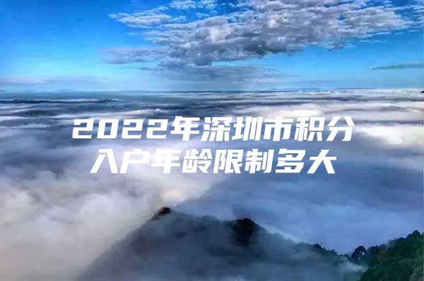 2022年深圳市积分入户年龄限制多大