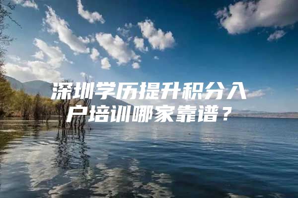 深圳学历提升积分入户培训哪家靠谱？
