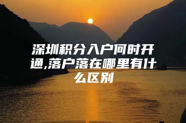 深圳积分入户何时开通,落户落在哪里有什么区别