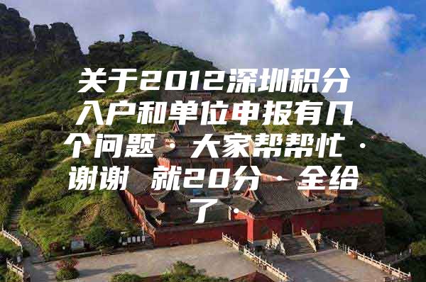关于2012深圳积分入户和单位申报有几个问题·大家帮帮忙·谢谢 就20分·全给了·