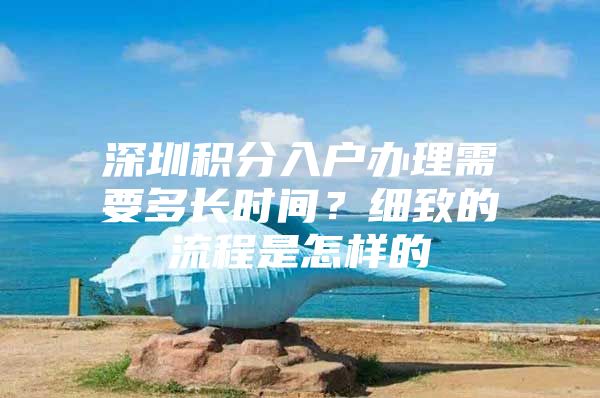 深圳积分入户办理需要多长时间？细致的流程是怎样的