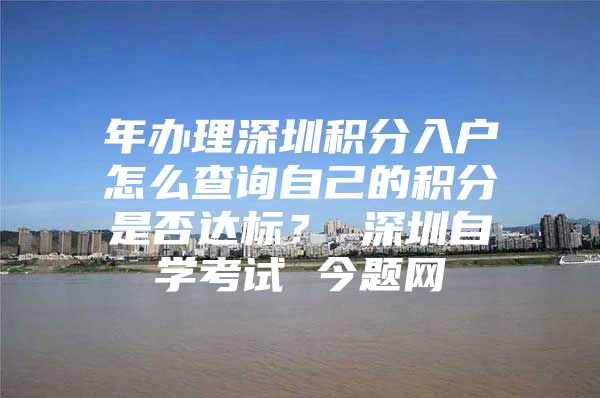 年办理深圳积分入户怎么查询自己的积分是否达标？ 深圳自学考试 今题网
