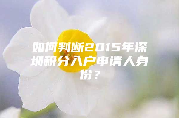 如何判断2015年深圳积分入户申请人身份？