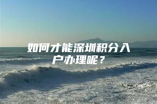 如何才能深圳积分入户办理呢？
