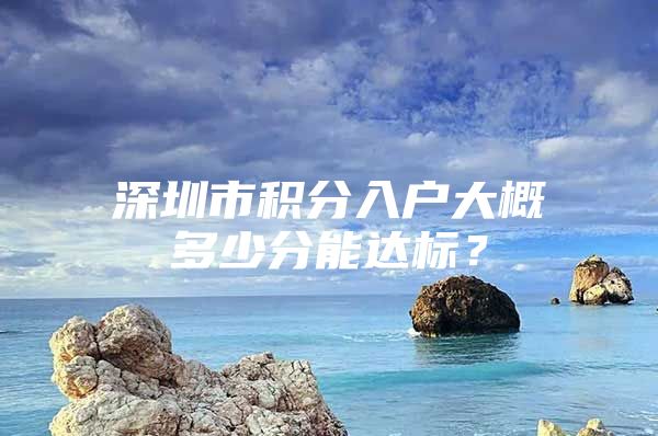 深圳市积分入户大概多少分能达标？