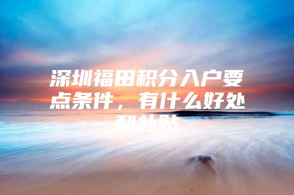 深圳福田积分入户要点条件，有什么好处和补贴