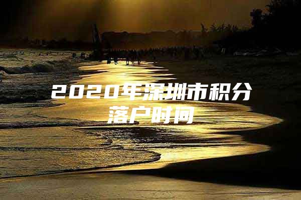 2020年深圳市积分落户时间