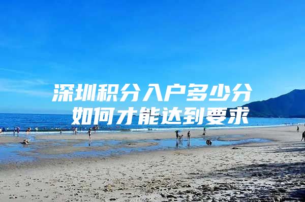 深圳积分入户多少分 如何才能达到要求