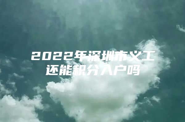 2022年深圳市义工还能积分入户吗
