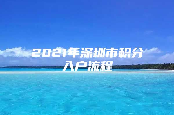 2021年深圳市积分入户流程