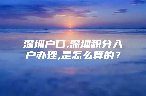 深圳户口,深圳积分入户办理,是怎么算的？