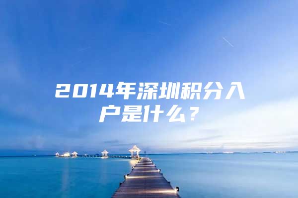 2014年深圳积分入户是什么？