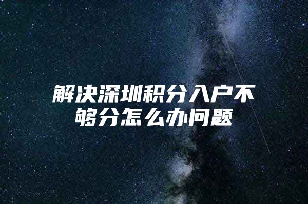 解决深圳积分入户不够分怎么办问题