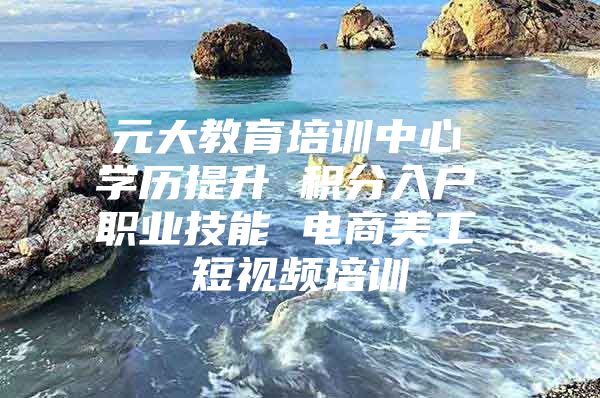 元大教育培训中心 学历提升 积分入户 职业技能 电商美工 短视频培训