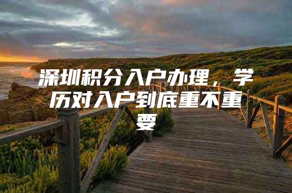 深圳积分入户办理，学历对入户到底重不重要