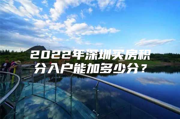 2022年深圳买房积分入户能加多少分？