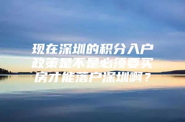 现在深圳的积分入户政策是不是必须要买房才能落户深圳啊？