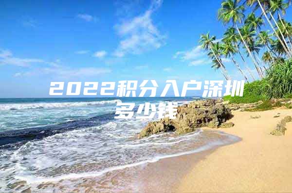 2022积分入户深圳多少钱