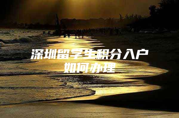 深圳留学生积分入户如何办理