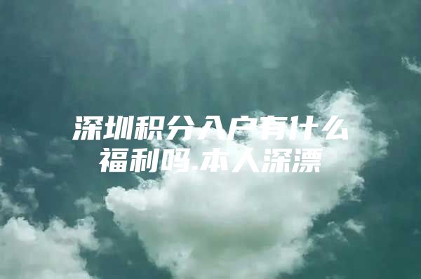 深圳积分入户有什么福利吗.本人深漂