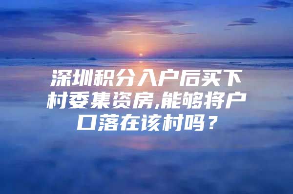 深圳积分入户后买下村委集资房,能够将户口落在该村吗？