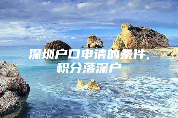 深圳户口申请的条件,积分落深户