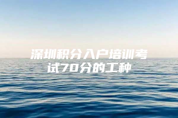 深圳积分入户培训考试70分的工种